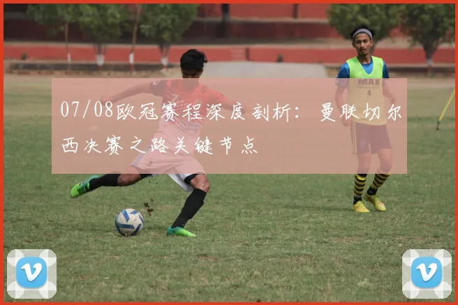 07/08欧冠赛程深度剖析:曼联切尔西决赛之路关键节点