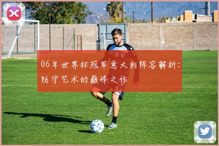 06年世界杯冠军意大利阵容解析：防守艺术的巅峰之作