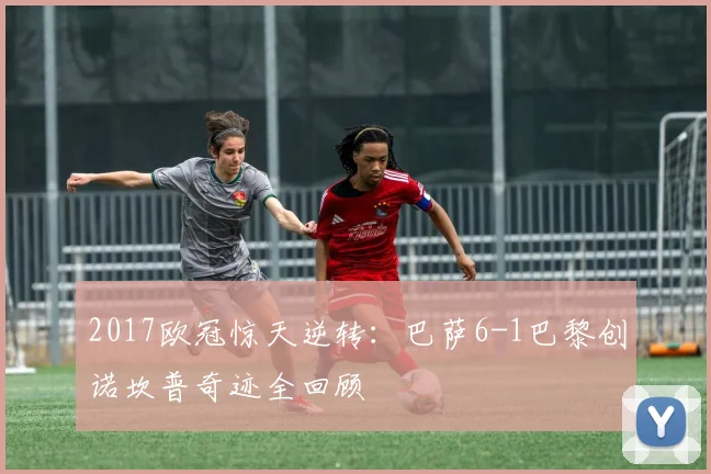 2017欧冠惊天逆转：巴萨6-1巴黎创诺坎普奇迹全回顾