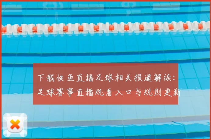 下载快鱼直播足球相关报道解读:足球赛事直播观看入口与规则更新影响