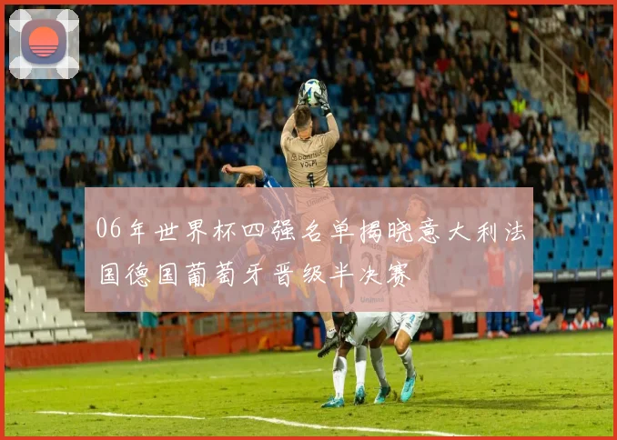 06年世界杯四强名单揭晓意大利法国德国葡萄牙晋级半决赛