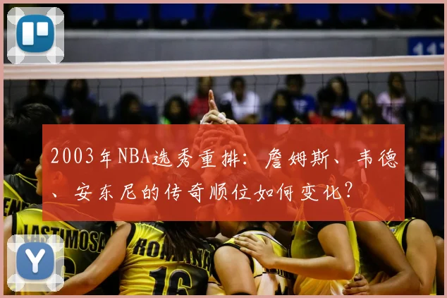 2003年NBA选秀重排：詹姆斯、韦德、安东尼的传奇顺位如何变化？