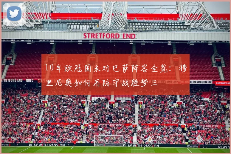 10年欧冠国米对巴萨阵容全览:穆里尼奥如何用防守战胜梦三