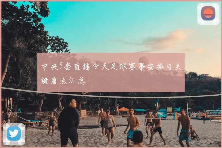 中央5套直播今天足球赛事安排与关键看点汇总