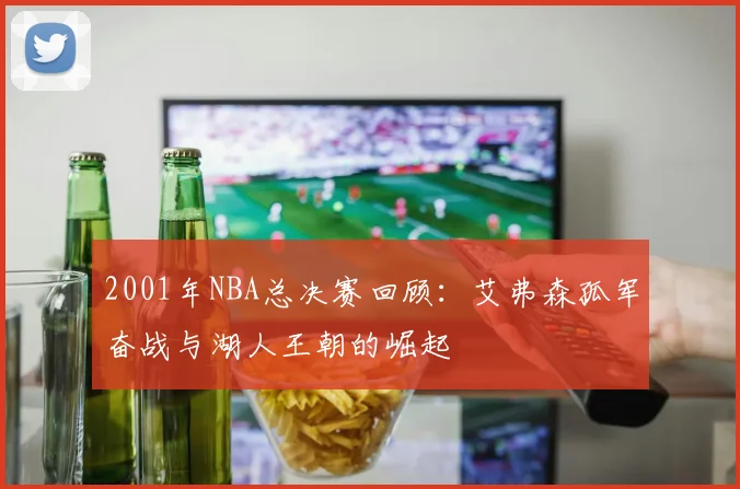 2001年NBA总决赛回顾：艾弗森孤军奋战与湖人王朝的崛起
