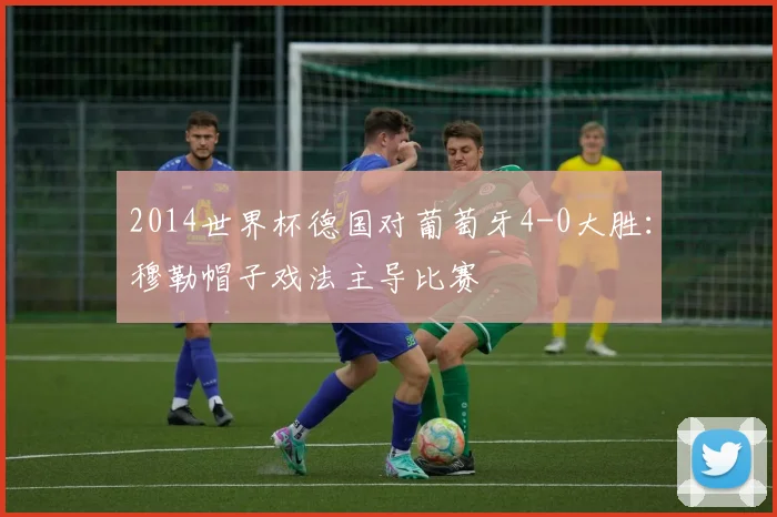 2014世界杯德国对葡萄牙4-0大胜：穆勒帽子戏法主导比赛