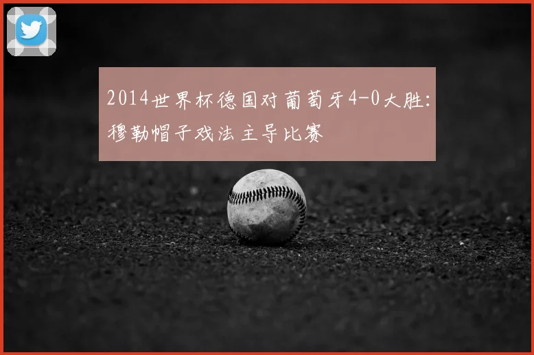2014世界杯德国对葡萄牙4-0大胜：穆勒帽子戏法主导比赛