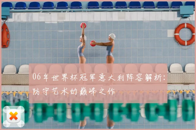 06年世界杯冠军意大利阵容解析：防守艺术的巅峰之作