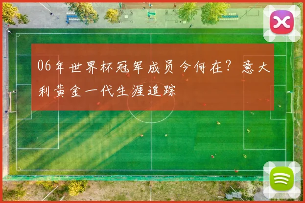 06年世界杯冠军成员今何在？意大利黄金一代生涯追踪