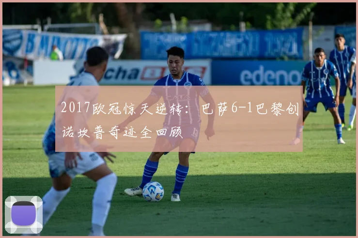 2017欧冠惊天逆转：巴萨6-1巴黎创诺坎普奇迹全回顾