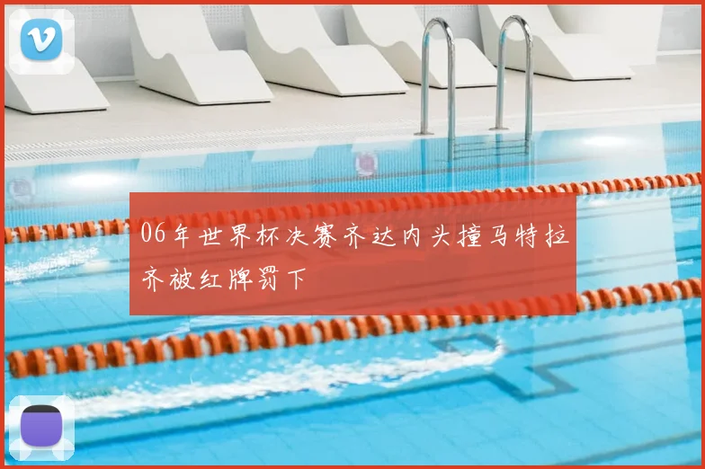 06年世界杯决赛齐达内头撞马特拉齐被红牌罚下