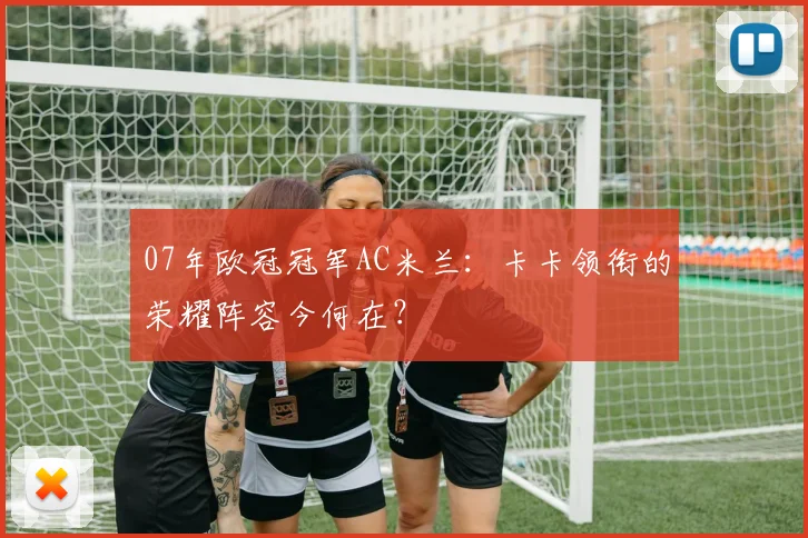07年欧冠冠军AC米兰:卡卡领衔的荣耀阵容今何在?