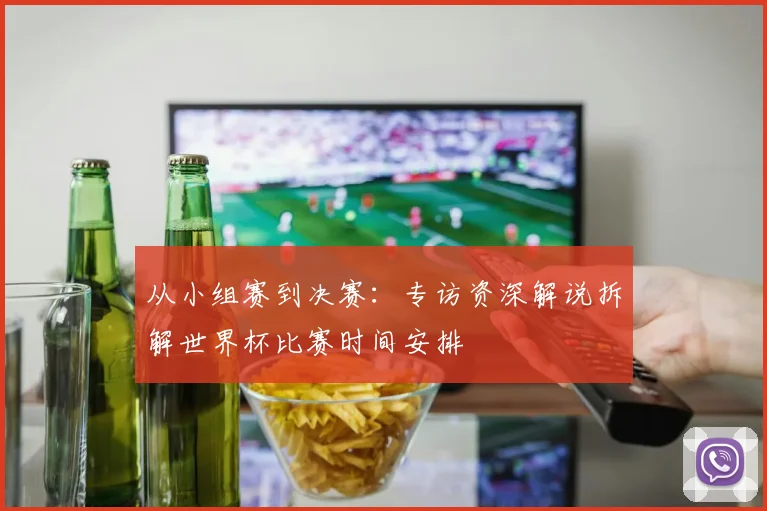 从小组赛到决赛：专访资深解说拆解世界杯比赛时间安排