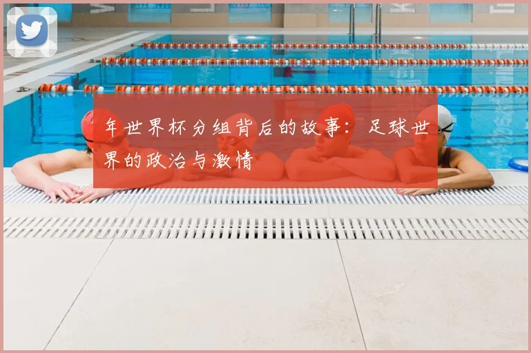 年世界杯分组背后的故事：足球世界的政治与激情