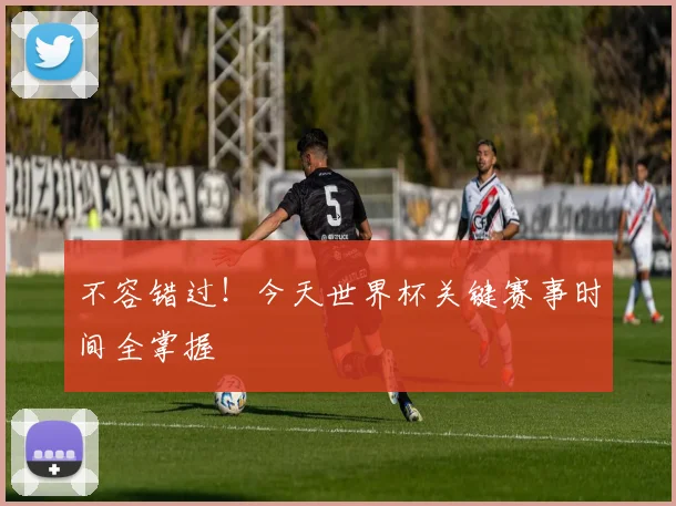 不容错过！今天世界杯关键赛事时间全掌握
