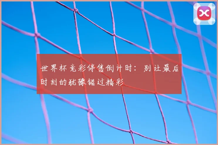 世界杯竞彩停售倒计时:别让最后时刻的犹豫错过精彩