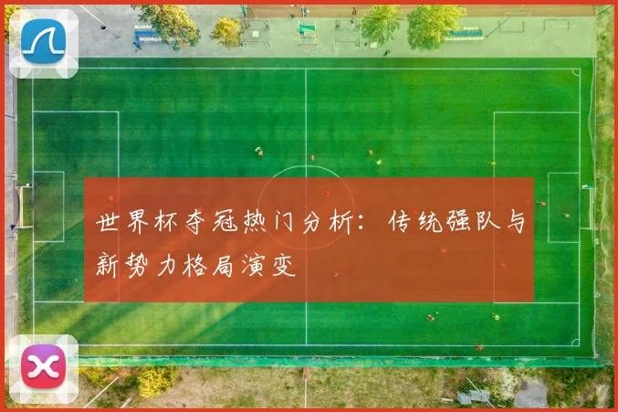 世界杯夺冠热门分析：传统强队与新势力格局演变
