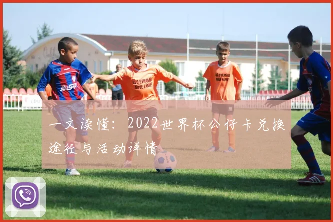 一文读懂：2022世界杯公仔卡兑换途径与活动详情
