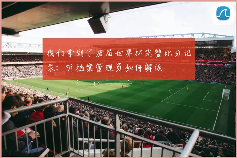 我们拿到了历届世界杯完整比分记录:听档案管理员如何解读