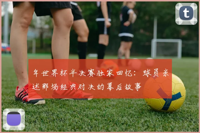 年世界杯半决赛独家回忆：球员亲述那场经典对决的幕后故事