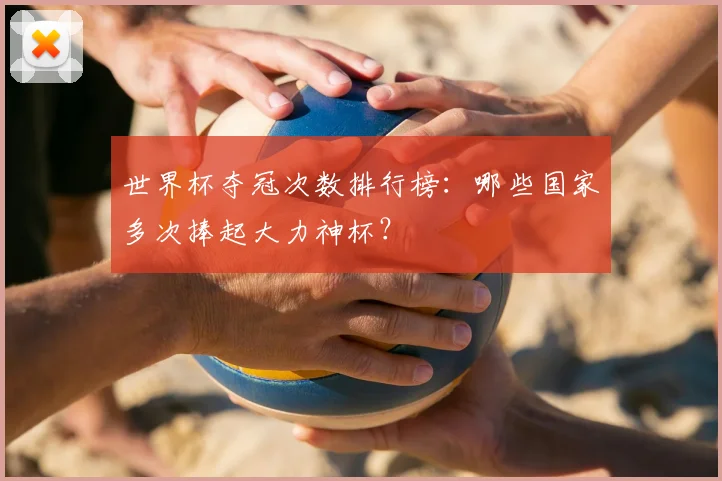 世界杯夺冠次数排行榜：哪些国家多次捧起大力神杯？
