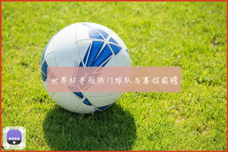 世界杯夺冠热门球队与赛程前瞻