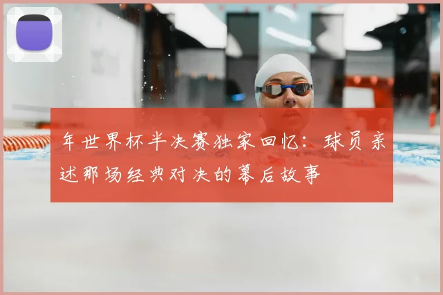 年世界杯半决赛独家回忆：球员亲述那场经典对决的幕后故事