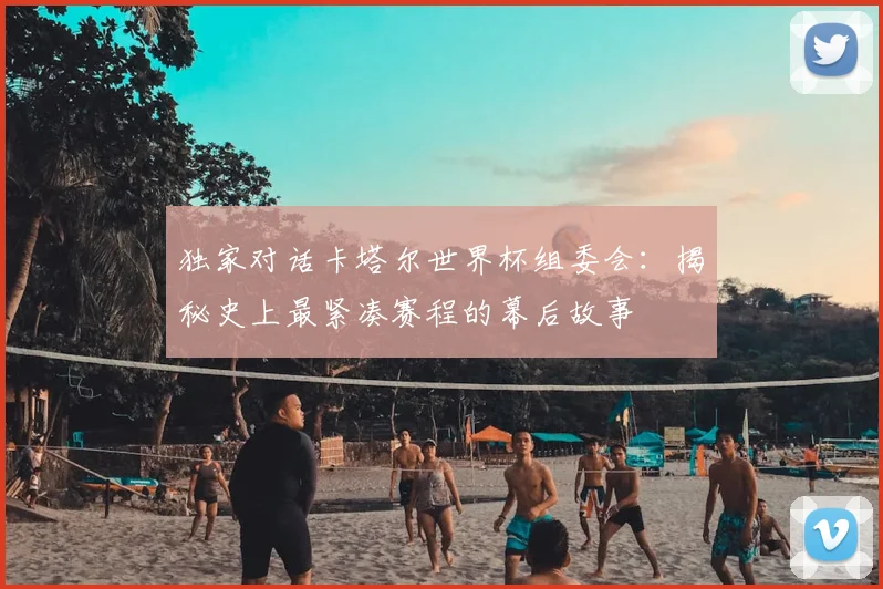 独家对话卡塔尔世界杯组委会:揭秘史上最紧凑赛程的幕后故事