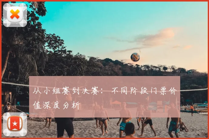 从小组赛到决赛：不同阶段门票价值深度分析