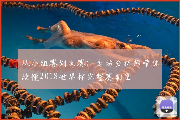 从小组赛到决赛：专访分析师带你读懂2018世界杯完整赛制图