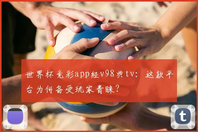 世界杯竞彩app经v98典tv:这款平台为何备受玩家青睐?