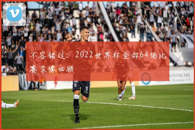 不容错过：2022世界杯全部64场比赛录像回顾