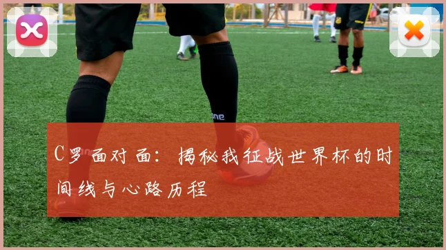 C罗面对面:揭秘我征战世界杯的时间线与心路历程