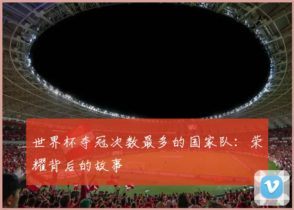 世界杯夺冠次数最多的国家队：荣耀背后的故事