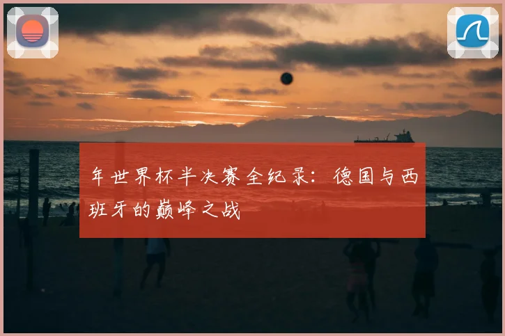 年世界杯半决赛全纪录：德国与西班牙的巅峰之战