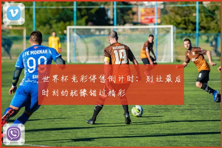 世界杯竞彩停售倒计时:别让最后时刻的犹豫错过精彩