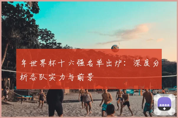 年世界杯十六强名单出炉：深度分析各队实力与前景