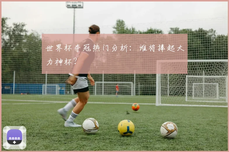 世界杯夺冠热门分析：谁将捧起大力神杯？