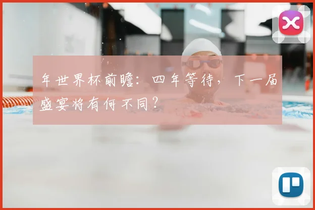 年世界杯前瞻：四年等待，下一届盛宴将有何不同？