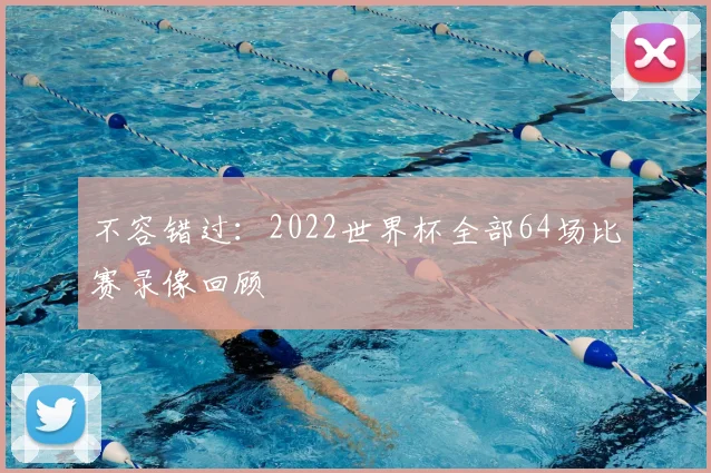 不容错过：2022世界杯全部64场比赛录像回顾